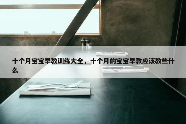 十个月宝宝早教训练大全，十个月的宝宝早教应该教些什么