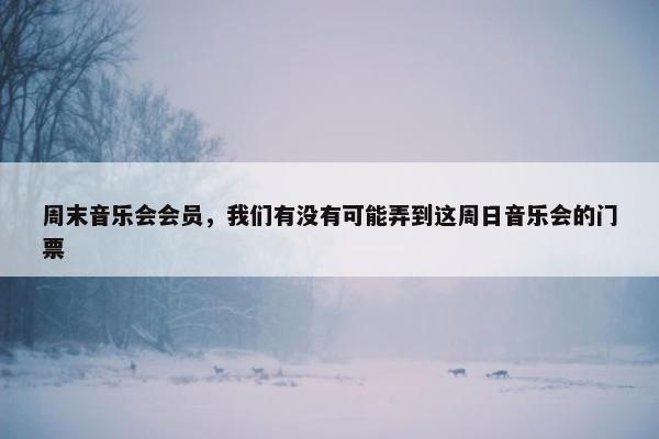 周末音乐会会员,我们有没有可能弄到这周日音乐会的门票 周末音乐会会员,我们有没有可能弄到这周日音乐会的门票