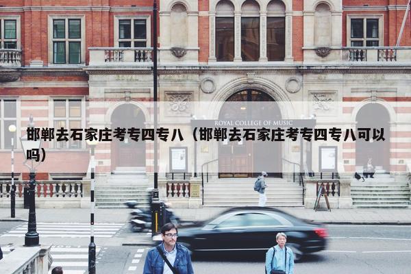 邯郸去石家庄考专四专八（邯郸去石家庄考专四专八可以吗）