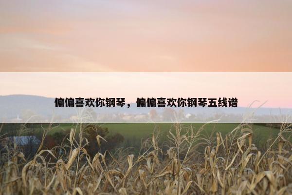 偏偏喜欢你钢琴，偏偏喜欢你钢琴五线谱