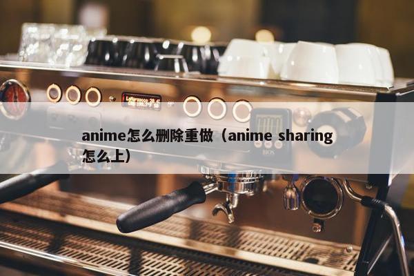 anime怎么删除重做（anime sharing怎么上）
