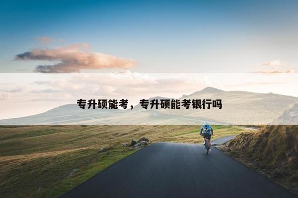 专升硕能考，专升硕能考银行吗