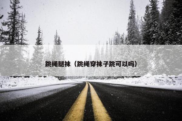 跳绳腿袜（跳绳穿袜子跳可以吗）