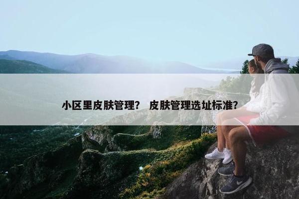 小区里皮肤管理？ 皮肤管理选址标准？