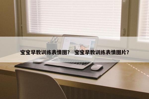 宝宝早教训练表情图? 宝宝早教训练表情图片? 宝宝早教训练表情图? 宝宝早教训练表情图片?