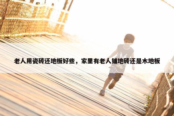 老人用瓷砖还地板好些，家里有老人铺地砖还是木地板