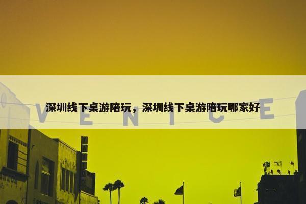 深圳线下桌游陪玩，深圳线下桌游陪玩哪家好