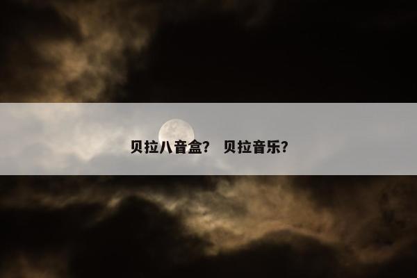 贝拉八音盒？ 贝拉音乐？
