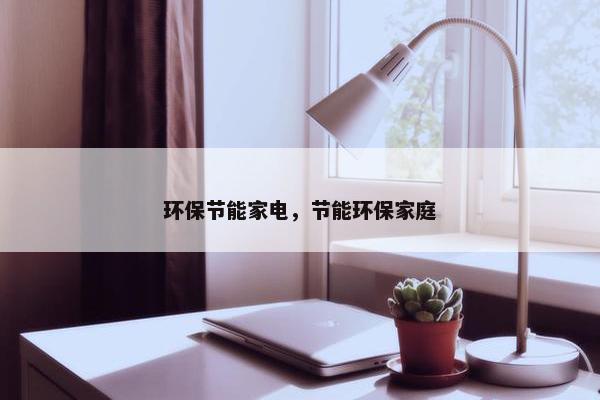环保节能家电,节能环保家庭 环保节能家电,节能环保家庭