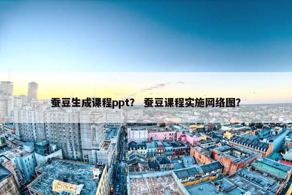 蚕豆生成课程ppt？ 蚕豆课程实施网络图？