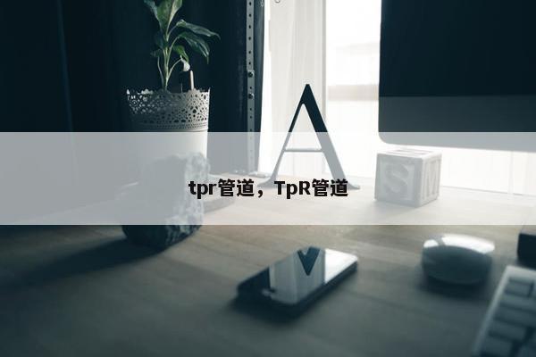 tpr管道，TpR管道
