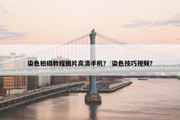 染色拍摄教程图片高清手机？ 染色技巧视频？