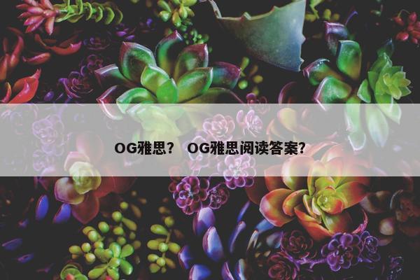 OG雅思? OG雅思阅读答案? OG雅思? OG雅思阅读答案?