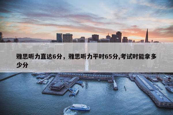 雅思听力直达6分，雅思听力平时65分,考试时能拿多少分