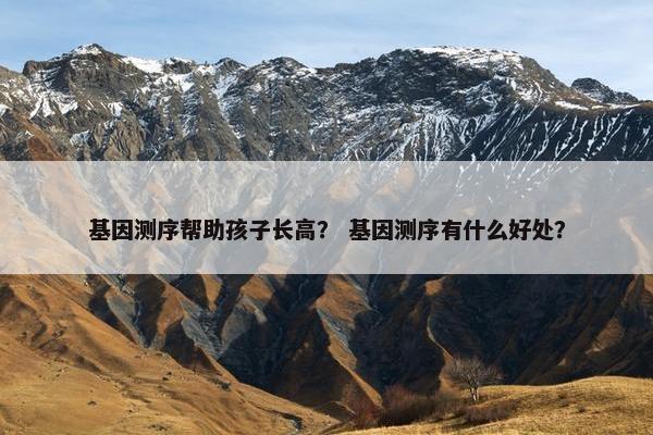 基因测序帮助孩子长高？ 基因测序有什么好处？