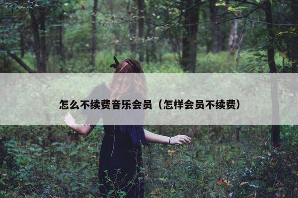 怎么不续费音乐会员（怎样会员不续费）