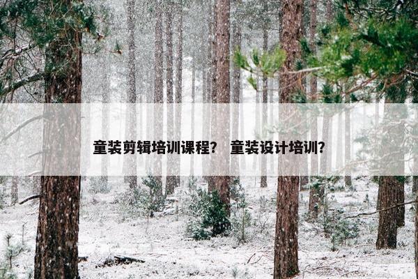 童装剪辑培训课程？ 童装设计培训？
