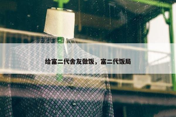 给富二代舍友做饭,富二代饭局 给富二代舍友做饭,富二代饭局