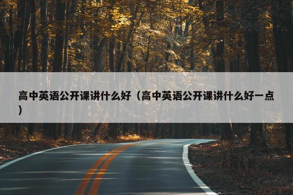 高中英语公开课讲什么好（高中英语公开课讲什么好一点）