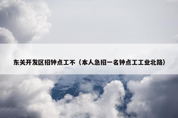 东关开发区招钟点工不（本人急招一名钟点工工业北路）