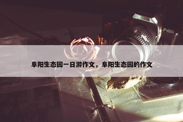 阜阳生态园一日游作文，阜阳生态园的作文