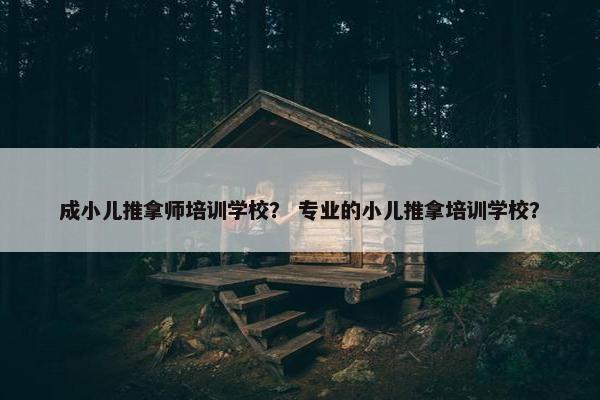 成小儿推拿师培训学校? 专业的小儿推拿培训学校? 成小儿推拿师培训学校? 专业的小儿推拿培训学校?