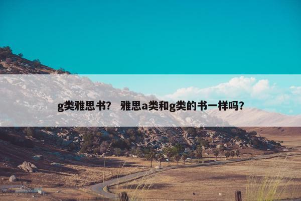 g类雅思书？ 雅思a类和g类的书一样吗？