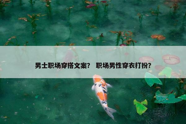 男士职场穿搭文案？ 职场男性穿衣打扮？