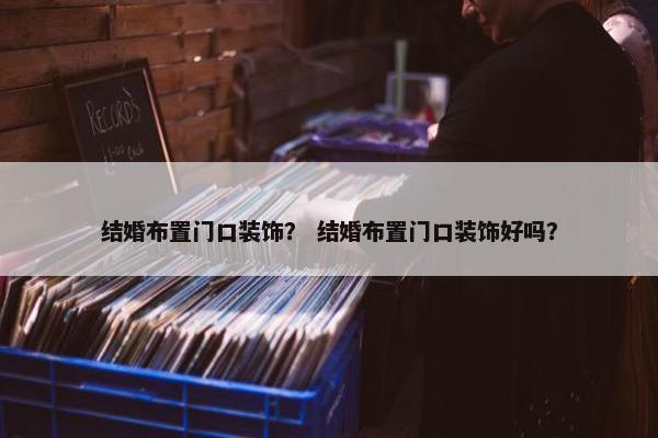结婚布置门口装饰？ 结婚布置门口装饰好吗？