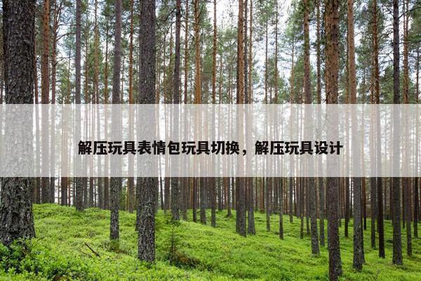 解压玩具表情包玩具切换，解压玩具设计