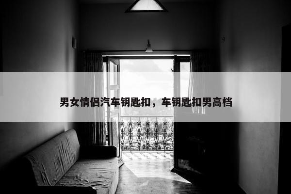 男女情侣汽车钥匙扣，车钥匙扣男高档