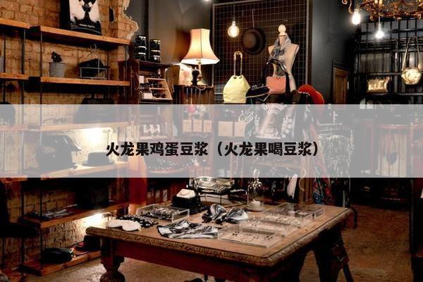 火龙果鸡蛋豆浆（火龙果喝豆浆）