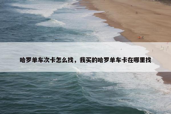 哈罗单车次卡怎么找，我买的哈罗单车卡在哪里找