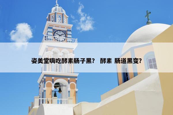 姿美堂嗨吃酵素肠子黑？ 酵素 肠道黑变？