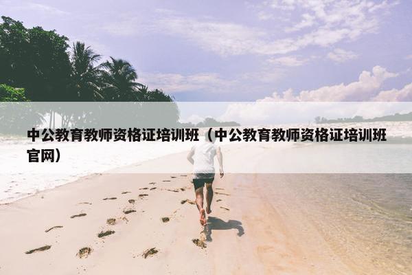 中公教育教师资格证培训班（中公教育教师资格证培训班官网）