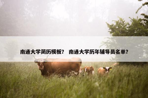 南通大学简历模板？ 南通大学历年辅导员名单？