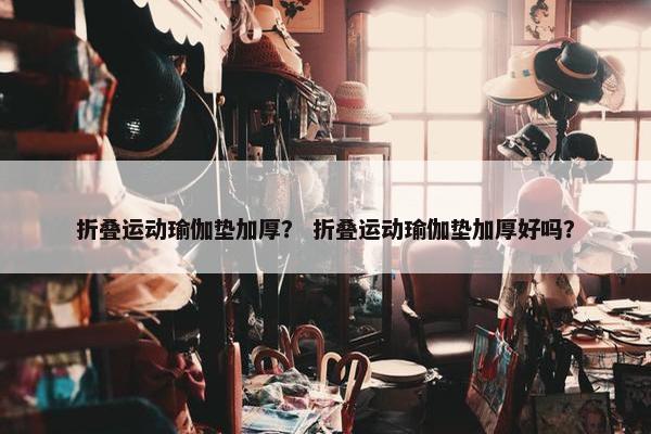 折叠运动瑜伽垫加厚？ 折叠运动瑜伽垫加厚好吗？
