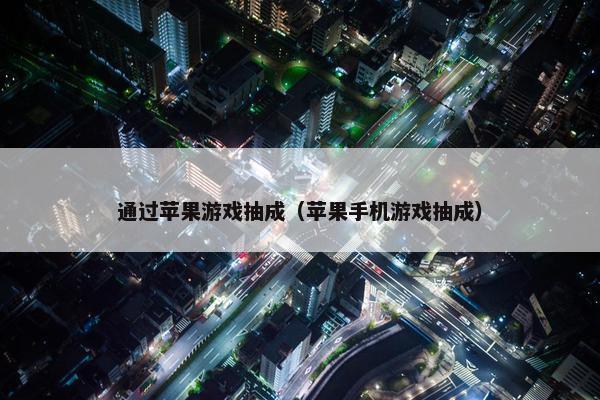 通过苹果游戏抽成（苹果手机游戏抽成）