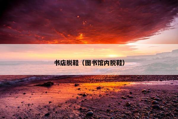 书店脱鞋（图书馆内脱鞋）