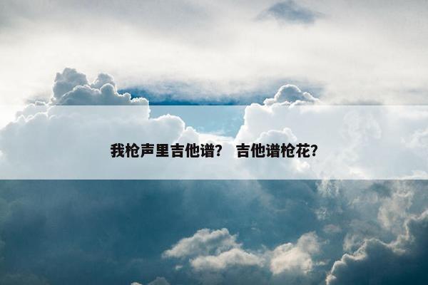 我枪声里吉他谱？ 吉他谱枪花？