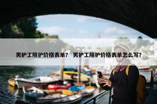 男护工陪护价格表单？ 男护工陪护价格表单怎么写？