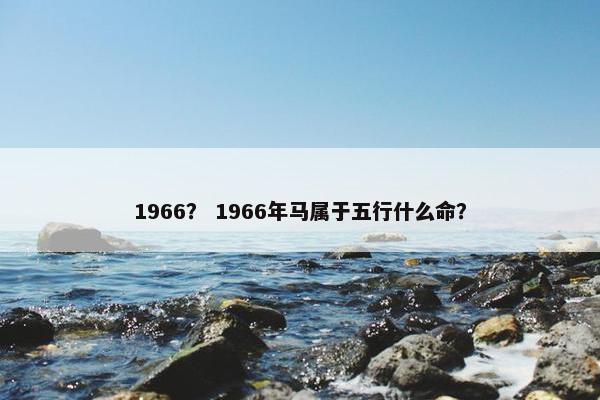 1966? 1966年马属于五行什么命? 1966? 1966年马属于五行什么命?