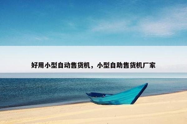 好用小型自动售货机，小型自助售货机厂家