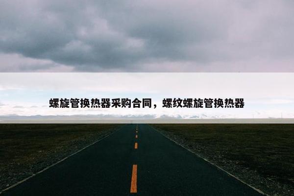螺旋管换热器采购合同，螺纹螺旋管换热器