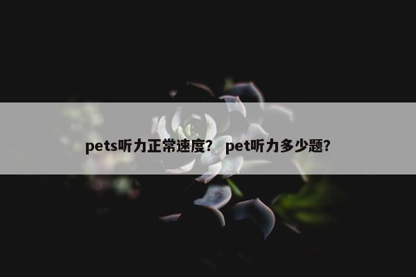 pets听力正常速度？ pet听力多少题？