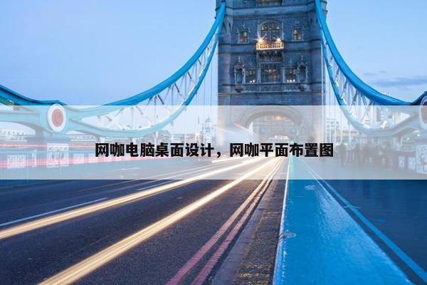网咖电脑桌面设计，网咖平面布置图