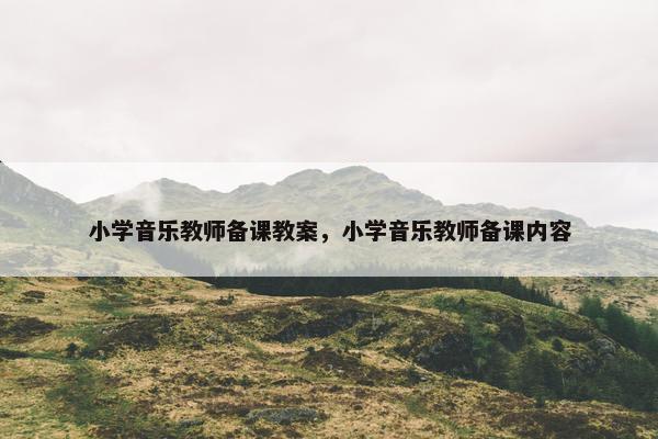小学音乐教师备课教案，小学音乐教师备课内容
