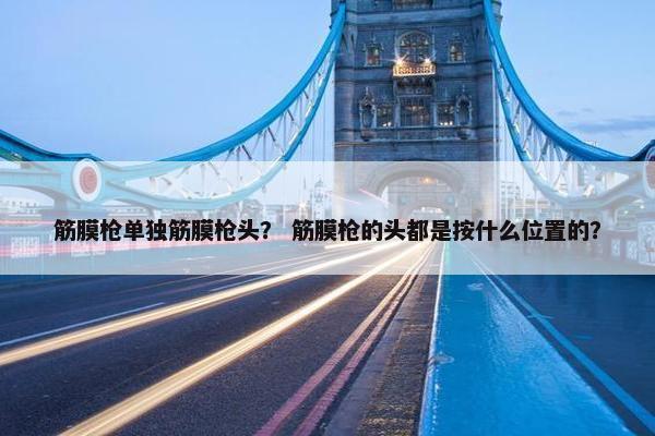筋膜枪单独筋膜枪头？ 筋膜枪的头都是按什么位置的？