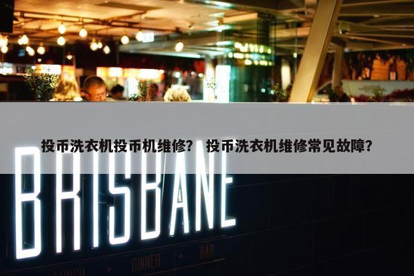 投币洗衣机投币机维修？ 投币洗衣机维修常见故障？