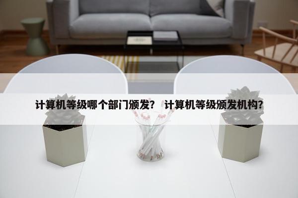 计算机等级哪个部门颁发？ 计算机等级颁发机构？